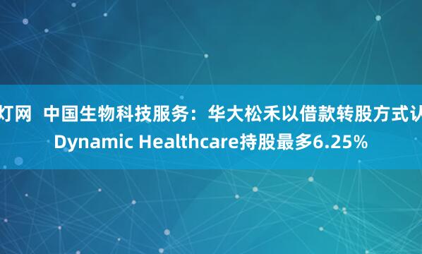 富灯网  中国生物科技服务：华大松禾以借款转股方式认购Dynamic Healthcare持股最多6.25%