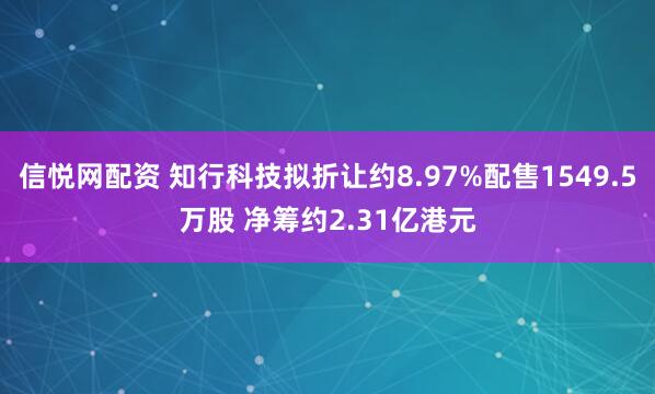 信悦网配资 知行科技拟折让约8.97%配售1549.5万股 净筹约2.31亿港元