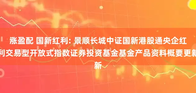 涨盈配 国新红利: 景顺长城中证国新港股通央企红利交易型开放式指数证券投资基金基金产品资料概要更新