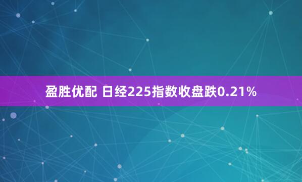 盈胜优配 日经225指数收盘跌0.21%