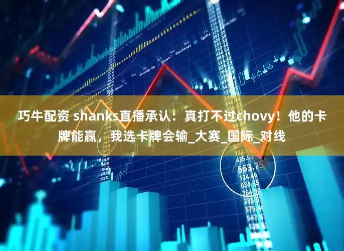 巧牛配资 shanks直播承认：真打不过chovy！他的卡牌能赢，我选卡牌会输_大赛_国际_对线