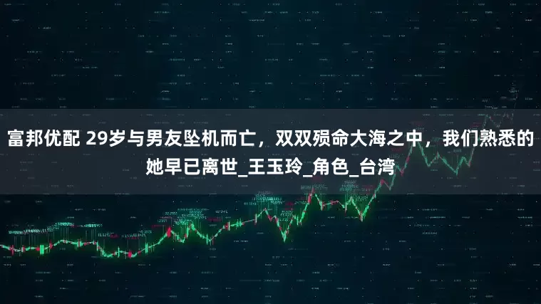 富邦优配 29岁与男友坠机而亡，双双殒命大海之中，我们熟悉的她早已离世_王玉玲_角色_台湾