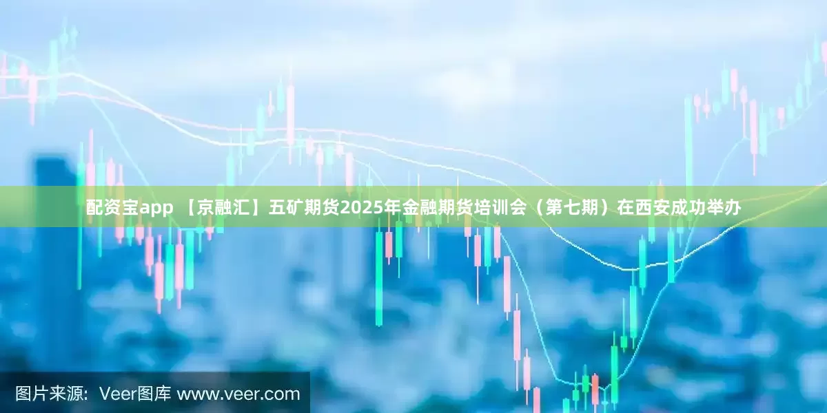 配资宝app 【京融汇】五矿期货2025年金融期货培训会（第七期）在西安成功举办