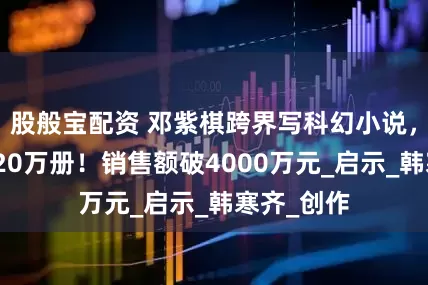 股般宝配资 邓紫棋跨界写科幻小说，首日狂销20万册！销售额破4000万元_启示_韩寒齐_创作