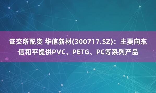 证交所配资 华信新材(300717.SZ)：主要向东信和平提供PVC、PETG、PC等系列产品