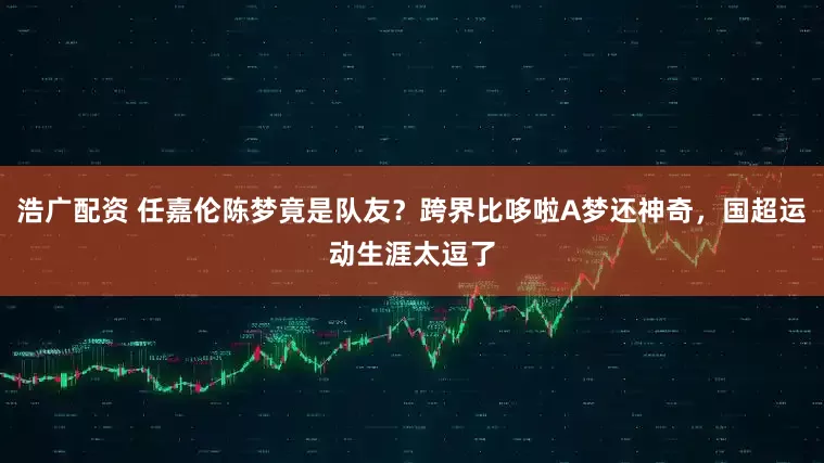 浩广配资 任嘉伦陈梦竟是队友？跨界比哆啦A梦还神奇，国超运动生涯太逗了