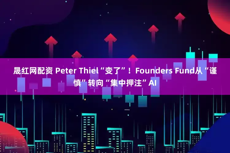 晟红网配资 Peter Thiel“变了”！Founders Fund从“谨慎”转向“集中押注”AI