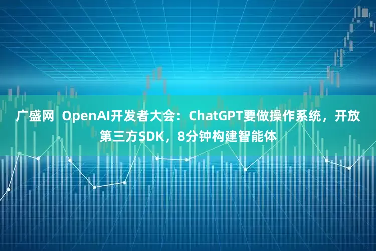 广盛网  OpenAI开发者大会：ChatGPT要做操作系统，开放第三方SDK，8分钟构建智能体