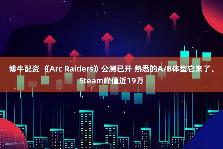 博牛配资 《Arc Raiders》公测已开 熟悉的A/B体型它来了、Steam峰值近19万