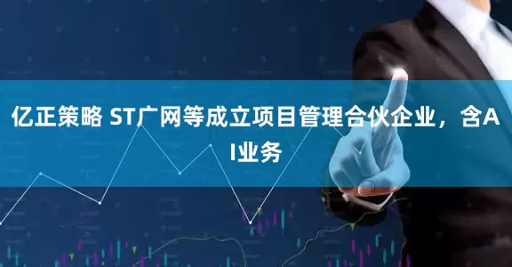 亿正策略 ST广网等成立项目管理合伙企业，含AI业务