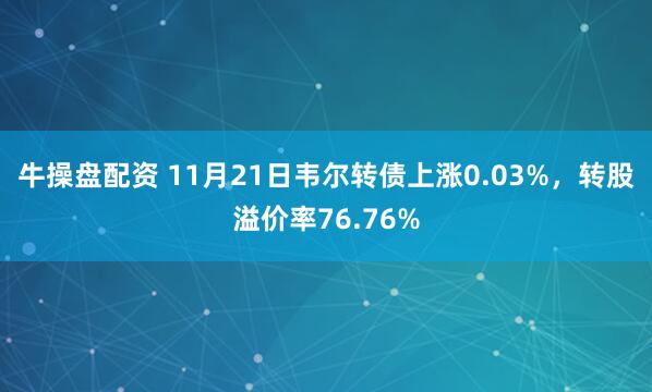 牛操盘配资 11月21日韦尔转债上涨0.03%，转股溢价率76.76%