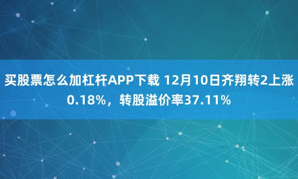 买股票怎么加杠杆APP下载 12月10日齐翔转2上涨0.18%，转股溢价率37.11%