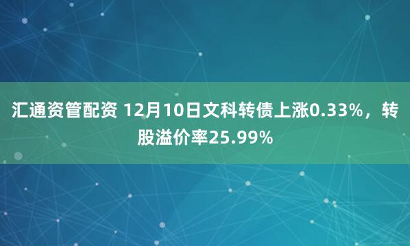 汇通资管配资 12月10日文科转债上涨0.33%，转股溢价率25.99%
