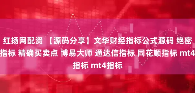 红扬网配资 【源码分享】文华财经指标公式源码 绝密顶底指标 精确买卖点 博易大师 通达信指标 同花顺指标 mt4指标
