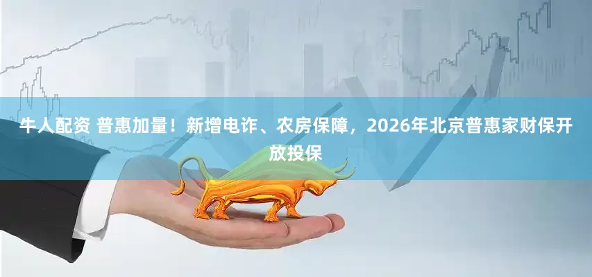 牛人配资 普惠加量！新增电诈、农房保障，2026年北京普惠家财保开放投保