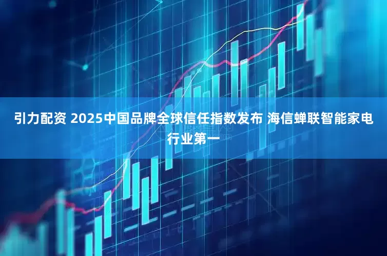 引力配资 2025中国品牌全球信任指数发布 海信蝉联智能家电行业第一