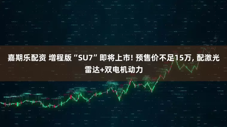 嘉期乐配资 增程版“SU7”即将上市! 预售价不足15万, 配激光雷达+双电机动力